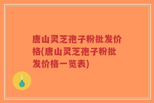唐山灵芝孢子粉批发价格(唐山灵芝孢子粉批发价格一览表)