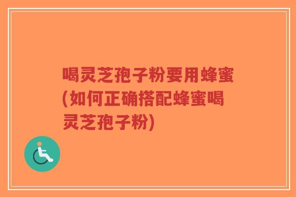 喝灵芝孢子粉要用蜂蜜(如何正确搭配蜂蜜喝灵芝孢子粉)