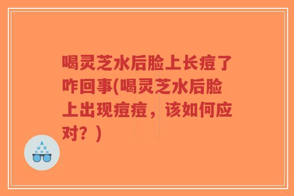 喝灵芝水后脸上长痘了咋回事(喝灵芝水后脸上出现痘痘，该如何应对？)