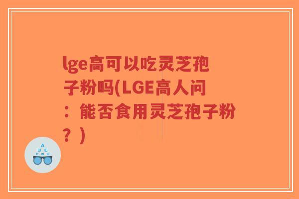lge高可以吃灵芝孢子粉吗(LGE高人问：能否食用灵芝孢子粉？)