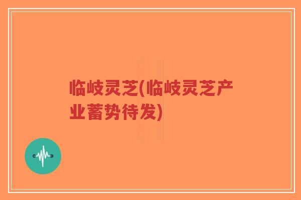 临岐灵芝(临岐灵芝产业蓄势待发)