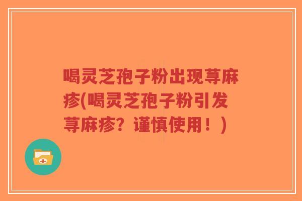 喝灵芝孢子粉出现荨麻疹(喝灵芝孢子粉引发荨麻疹？谨慎使用！)
