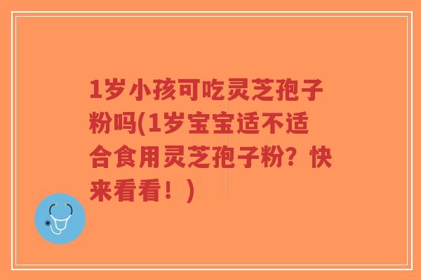 1岁小孩可吃灵芝孢子粉吗(1岁宝宝适不适合食用灵芝孢子粉？快来看看！)