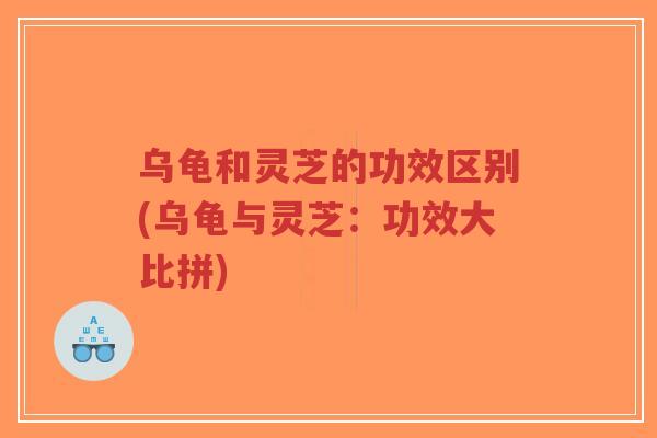 乌龟和灵芝的功效区别(乌龟与灵芝：功效大比拼)