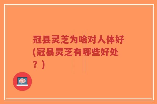 冠县灵芝为啥对人体好(冠县灵芝有哪些好处？)
