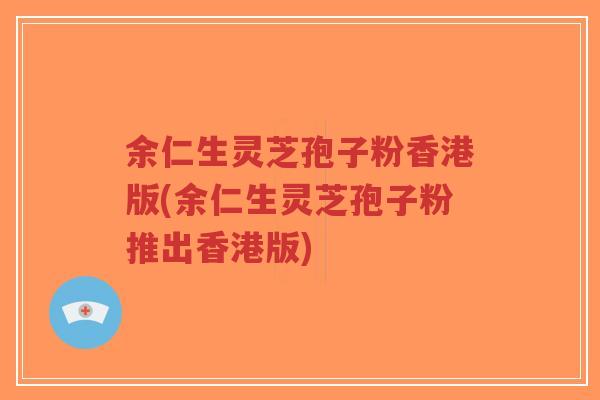 余仁生灵芝孢子粉香港版(余仁生灵芝孢子粉推出香港版)