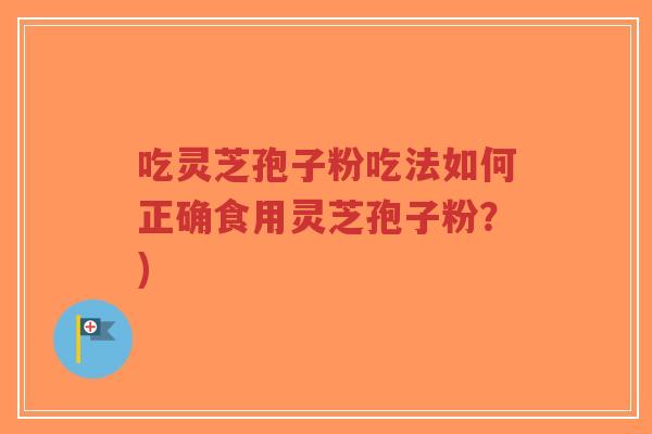 吃灵芝孢子粉吃法如何正确食用灵芝孢子粉?) 吃灵芝孢子粉吃法如何正确食用灵芝孢子粉?)