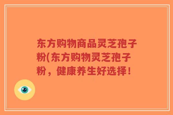 东方购物商品灵芝孢子粉(东方购物灵芝孢子粉，健康养生好选择！