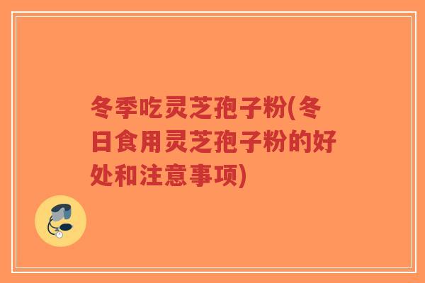 冬季吃灵芝孢子粉(冬日食用灵芝孢子粉的好处和注意事项)