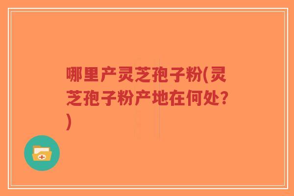 哪里产灵芝孢子粉(灵芝孢子粉产地在何处?) 哪里产灵芝孢子粉(灵芝孢子粉产地在何处?)