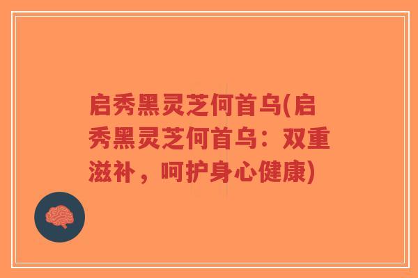 启秀黑灵芝何首乌(启秀黑灵芝何首乌：双重滋补，呵护身心健康)