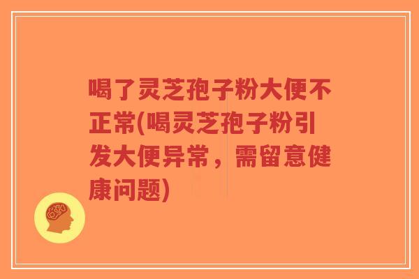 喝了灵芝孢子粉大便不正常(喝灵芝孢子粉引发大便异常，需留意健康问题)