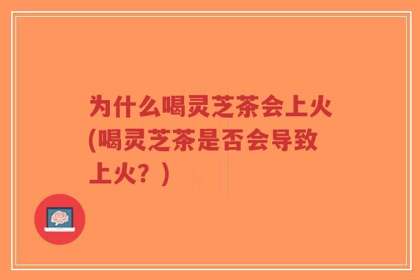 为什么喝灵芝茶会上火(喝灵芝茶是否会导致上火？)