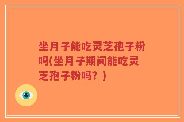 坐月子能吃灵芝孢子粉吗(坐月子期间能吃灵芝孢子粉吗？)