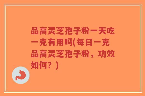 品高灵芝孢子粉一天吃一克有用吗(每日一克品高灵芝孢子粉，功效如何？)
