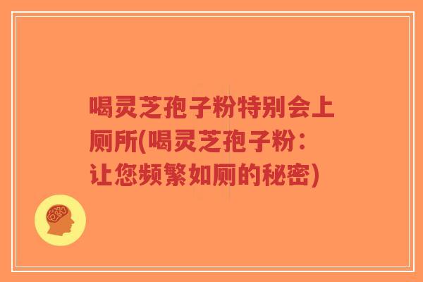 喝灵芝孢子粉特别会上厕所(喝灵芝孢子粉:让您频繁如厕的秘密) 喝灵芝孢子粉特别会上厕所(喝灵芝孢子粉:让您频繁如厕的秘密)