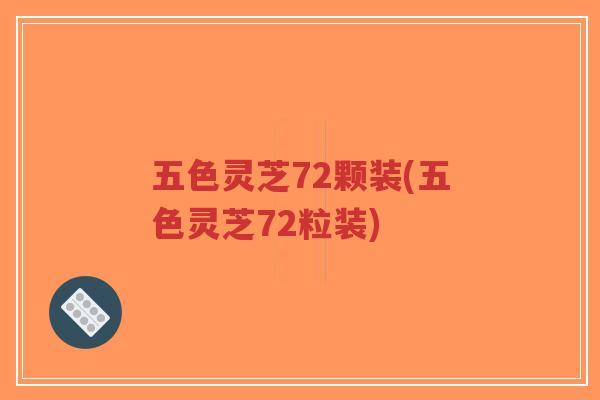 五色灵芝72颗装(五色灵芝72粒装)
