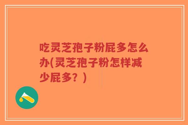 吃灵芝孢子粉屁多怎么办(灵芝孢子粉怎样减少屁多？)