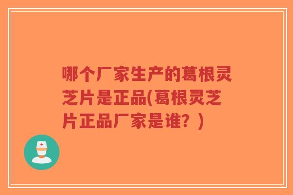 哪个厂家生产的葛根灵芝片是正品(葛根灵芝片正品厂家是谁？)