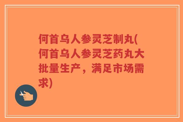 何首乌人参灵芝制丸(何首乌人参灵芝药丸大批量生产，满足市场需求)