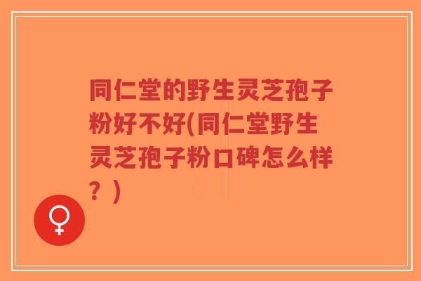 同仁堂的野生灵芝孢子粉好不好(同仁堂野生灵芝孢子粉口碑怎么样?) 同仁堂的野生灵芝孢子粉好不好(同仁堂野生灵芝孢子粉口碑怎么样?)
