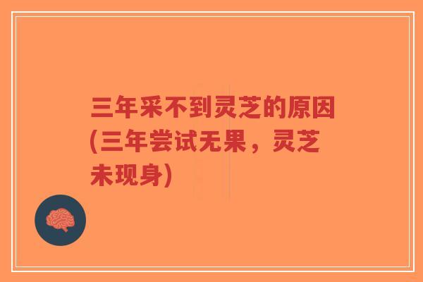 三年采不到灵芝的原因(三年尝试无果，灵芝未现身)