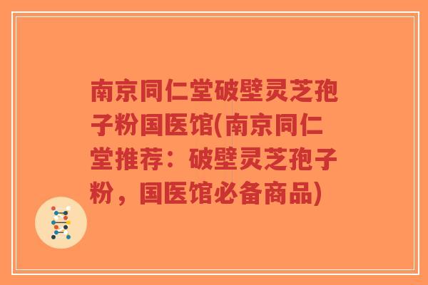 南京同仁堂破壁灵芝孢子粉国医馆(南京同仁堂推荐:破壁灵芝孢子粉,国医馆必备商品) 南京同仁堂破壁灵芝孢子粉国医馆(南京同仁堂推荐:破壁灵芝孢子粉,国医馆必备商品)