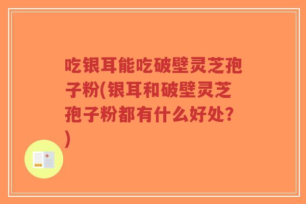 吃银耳能吃破壁灵芝孢子粉(银耳和破壁灵芝孢子粉都有什么好处？)