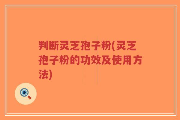 判断灵芝孢子粉(灵芝孢子粉的功效及使用方法) 判断灵芝孢子粉(灵芝孢子粉的功效及使用方法)