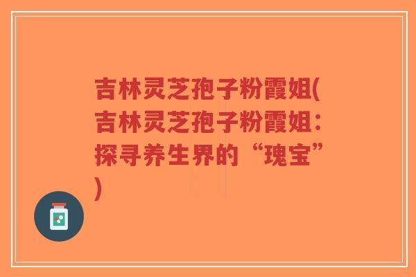 吉林灵芝孢子粉霞姐(吉林灵芝孢子粉霞姐：探寻养生界的“瑰宝”)