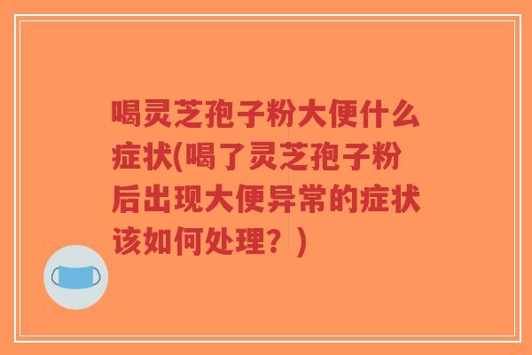 喝灵芝孢子粉大便什么症状(喝了灵芝孢子粉后出现大便异常的症状该如何处理?) 喝灵芝孢子粉大便什么症状(喝了灵芝孢子粉后出现大便异常的症状该如何处理?)