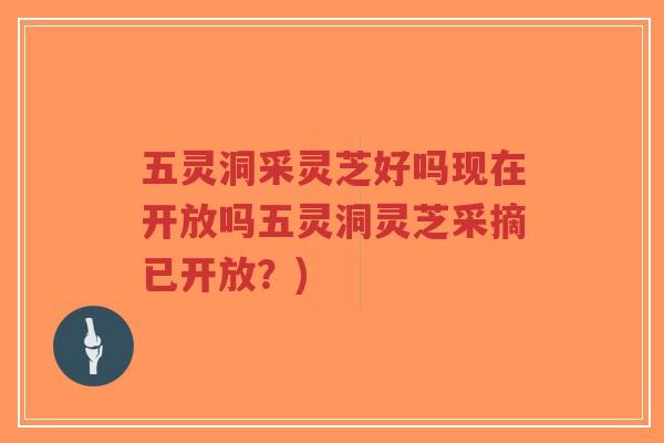 五灵洞采灵芝好吗现在开放吗五灵洞灵芝采摘已开放？)