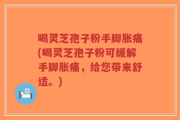 喝灵芝孢子粉手脚胀痛(喝灵芝孢子粉可缓解手脚胀痛，给您带来舒适。)