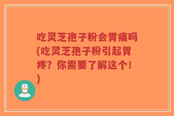 吃灵芝孢子粉会胃痛吗(吃灵芝孢子粉引起胃疼？你需要了解这个！)