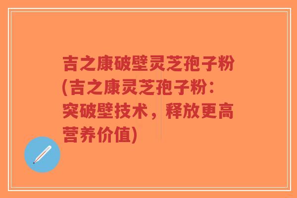 吉之康破壁灵芝孢子粉(吉之康灵芝孢子粉：突破壁技术，释放更高营养价值)