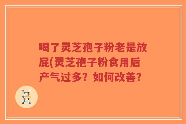 喝了灵芝孢子粉老是放屁(灵芝孢子粉食用后产气过多?如何改善? 喝了灵芝孢子粉老是放屁(灵芝孢子粉食用后产气过多?如何改善?
