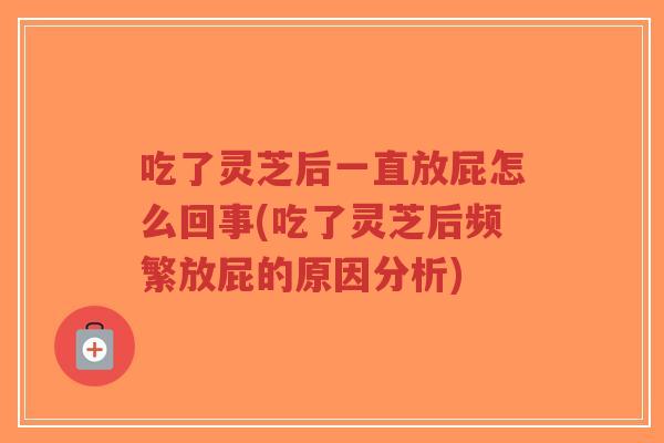 吃了灵芝后一直放屁怎么回事(吃了灵芝后频繁放屁的原因分析) 吃了灵芝后一直放屁怎么回事(吃了灵芝后频繁放屁的原因分析)