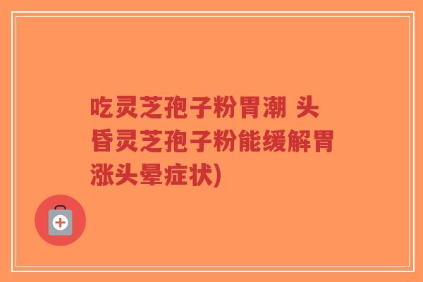 吃灵芝孢子粉胃潮 头昏灵芝孢子粉能缓解胃涨头晕症状)
