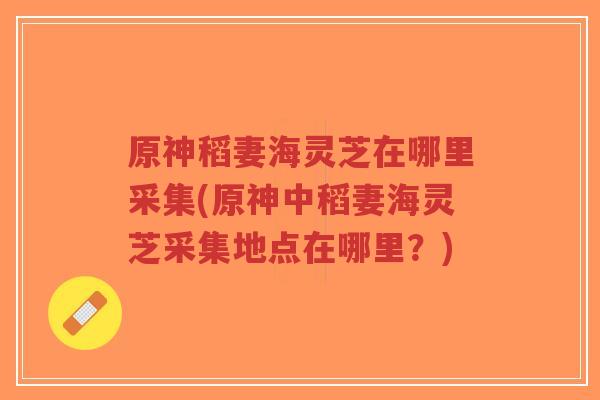 原神稻妻海灵芝在哪里采集(原神中稻妻海灵芝采集地点在哪里？)