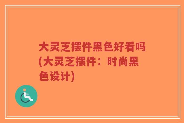 大灵芝摆件黑色好看吗(大灵芝摆件：时尚黑色设计)