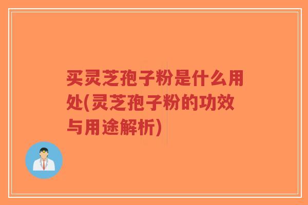 买灵芝孢子粉是什么用处(灵芝孢子粉的功效与用途解析)