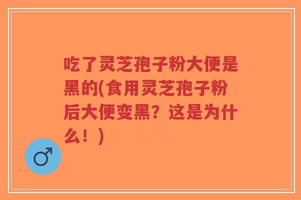 吃了灵芝孢子粉大便是黑的(食用灵芝孢子粉后大便变黑？这是为什么！)