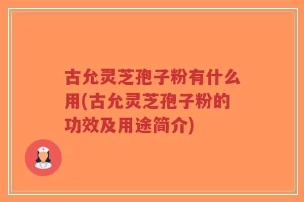 古允灵芝孢子粉有什么用(古允灵芝孢子粉的功效及用途简介)