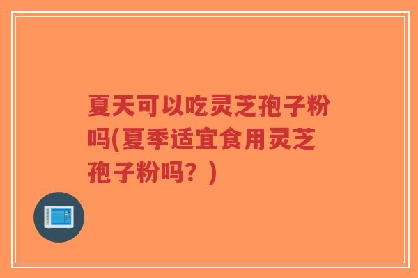 夏天可以吃灵芝孢子粉吗(夏季适宜食用灵芝孢子粉吗?) 夏天可以吃灵芝孢子粉吗(夏季适宜食用灵芝孢子粉吗?)