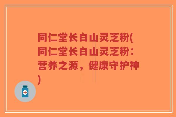同仁堂长白山灵芝粉(同仁堂长白山灵芝粉:营养之源,健康守护神) 同仁堂长白山灵芝粉(同仁堂长白山灵芝粉:营养之源,健康守护神)