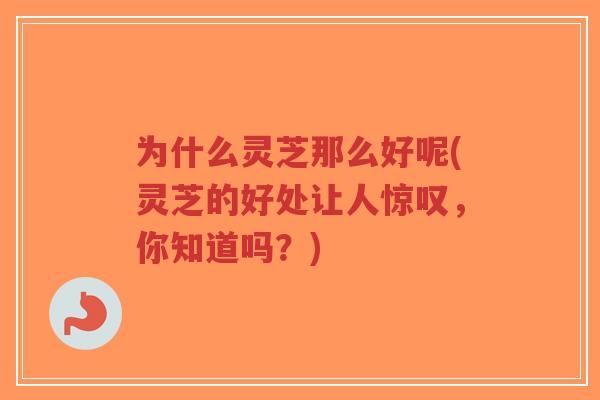 为什么灵芝那么好呢(灵芝的好处让人惊叹，你知道吗？)