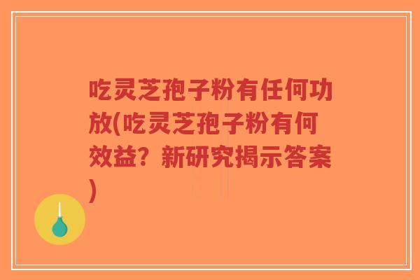 吃灵芝孢子粉有任何功放(吃灵芝孢子粉有何效益？新研究揭示答案)