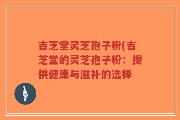 吉芝堂灵芝孢子粉(吉芝堂的灵芝孢子粉：提供健康与滋补的选择