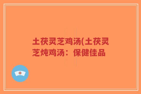 土茯灵芝鸡汤(土茯灵芝炖鸡汤：保健佳品