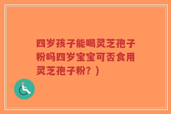 四岁孩子能喝灵芝孢子粉吗四岁宝宝可否食用灵芝孢子粉？)